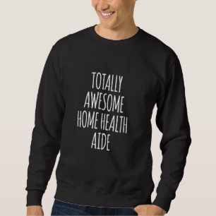 Totally Awesome Home Health Aide Funny Home Health Sweatshirt