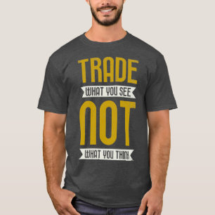 Trade What You See Not What You Think Trading T-Shirt