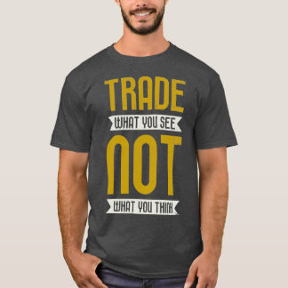 Trade What You See Not What You Think Trading T-Shirt