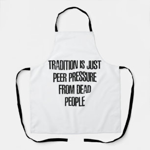 Tradition is Just Peer Pressure from Dead People Apron