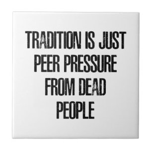 Tradition is Just Peer Pressure from Dead People Ceramic Tile