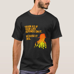 Train As If Your Life Depends On It Firefighter Fi T-Shirt