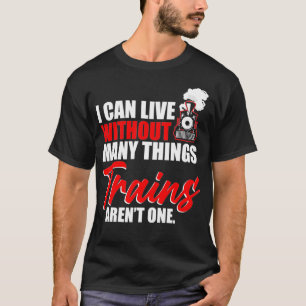 Train I Can Live Without Many Things Trains Arent  T-Shirt