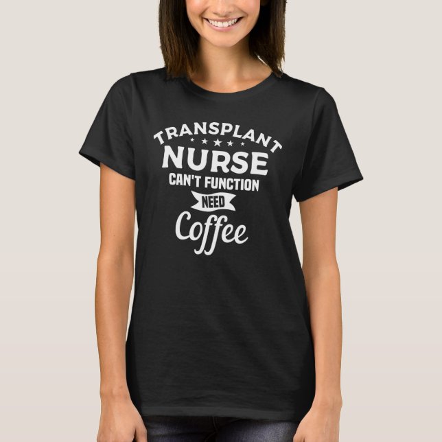 Transplant Nurse Can't Function Need Coffee Nurses T-Shirt (Front)