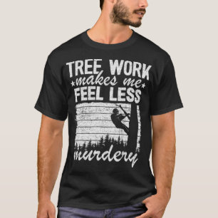 Tree Work Makes Me Feel Less Murdery Tree Climber  T-Shirt