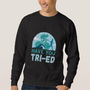 Triathlon Have You Tried Swim Cycle Run Triathlete Sweatshirt