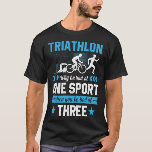Triathlon Why Be Bad At One Sport Be Bad At Three T-Shirt