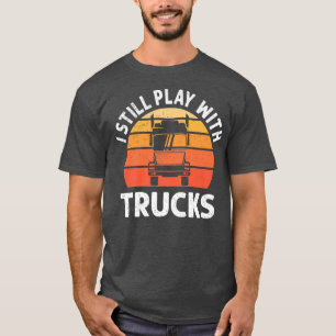 Trucker Semi Truck Driver I Still Play With Trucks T-Shirt
