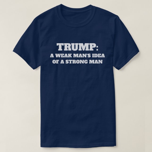 "Trump: A Weak Man's Idea of a Strong Man" T-Shirt (Design Front)