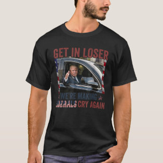 Trump Get In Loser We re Making Liberals Cry Again T-Shirt