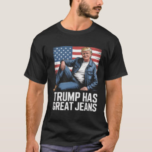 Trump Has Great Jeans Funny Political Humour Gifts T-Shirt