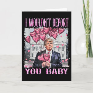 Trump I Wouldn't Deport You Baby My Valentine's Da Card