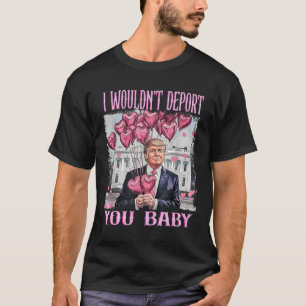 Trump I Wouldn't Deport You By My Valentine's Day T-Shirt