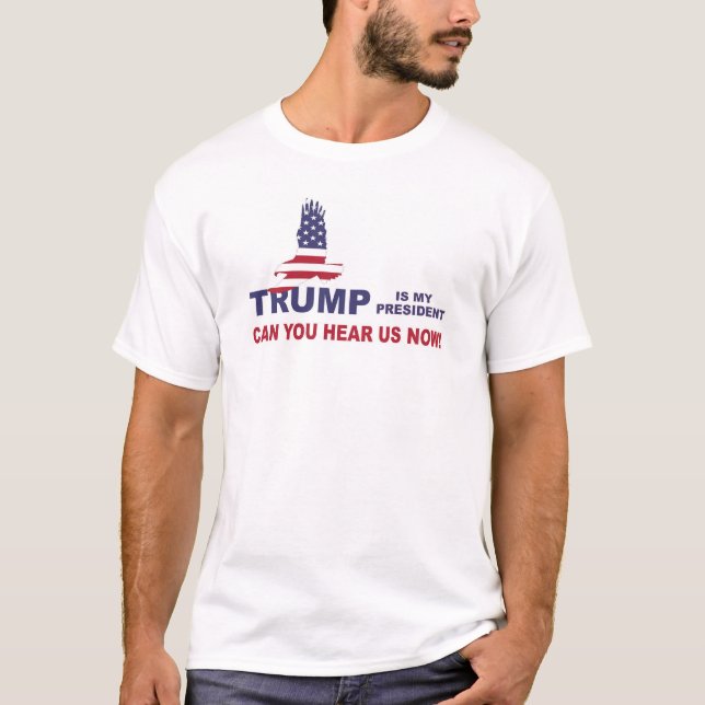 Trump Is My President! Can You Hear Us Now! T-Shirt (Front)