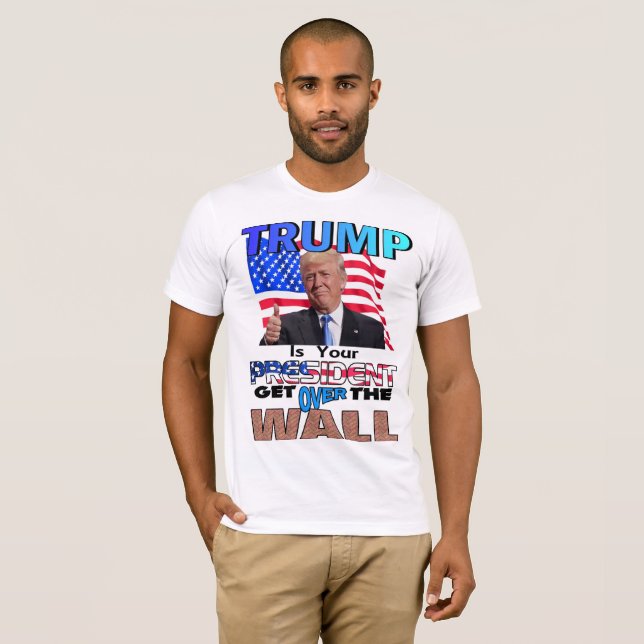 TRUMP IS YOUR PRESIDENT! Get Over the Wall T-Shirt (Front Full)