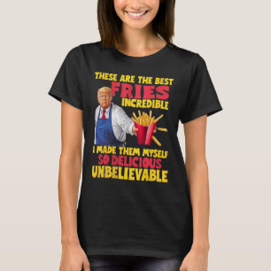 Trump These Are The Best Fries Incredible So Delic T-Shirt