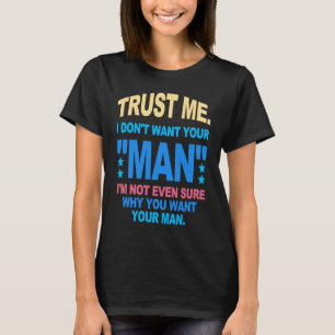 Trust Me I Don't Want Your Man I'm Not Even Sure W T-Shirt