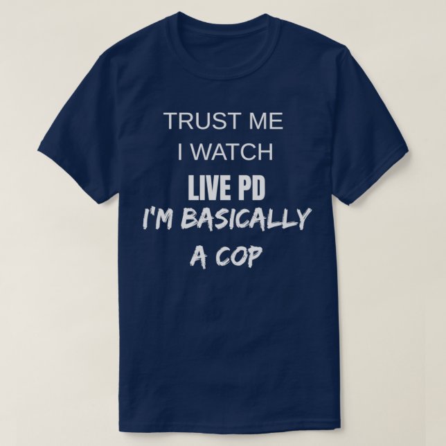 Trust Me I Watch Live PD Im Basically A Cop FUNNY  T-Shirt (Design Front)