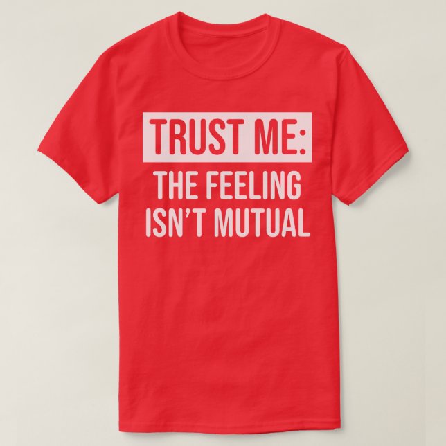 Trust me the feeling isnt mutual T-Shirt (Design Front)
