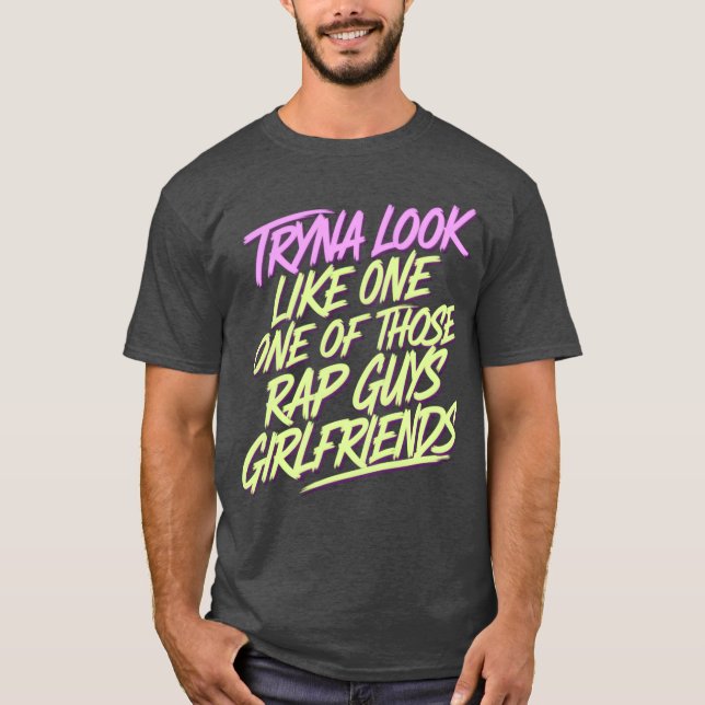 Try Look Like One Ofhose Rap Guys Girlfriends T-Shirt (Front)