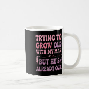Trying To Grow Old With My Man Already Old Fun Rel Coffee Mug