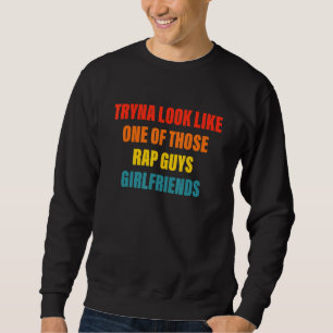 Tryna Look Like One Of Those Rap Guys Girlfriends Sweatshirt