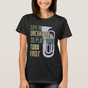 Tuba Player - Life Is Uncertain So Play Your Tuba T-Shirt