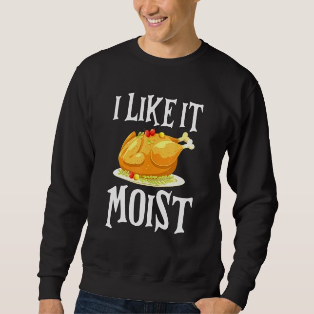 Turkey I Like It Moist Thanksgiving Dinner For Fam Sweatshirt (Front)
