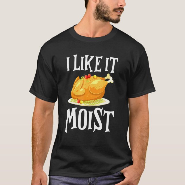 Turkey I Like It Moist Thanksgiving Dinner For Fam T-Shirt (Front)