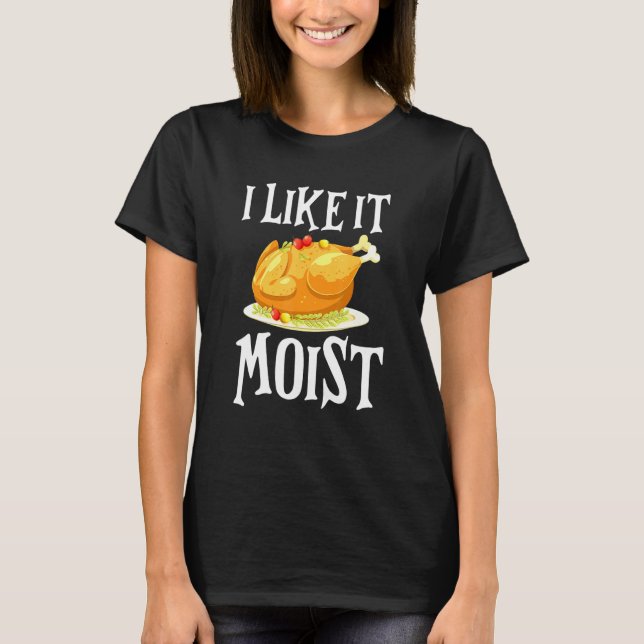 Turkey I Like It Moist Thanksgiving Dinner For Fam T-Shirt (Front)