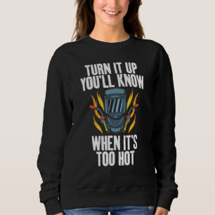 Turn it up you will know when its too hot  Welding Sweatshirt