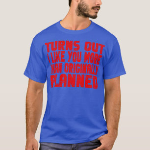 Turns out i like you more than originally planned T-Shirt