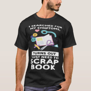 turns out I need scrapbook scrapbooking T-Shirt