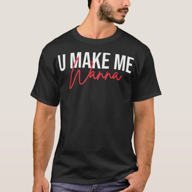 U Make Me Wanna T-Shirt (Front)