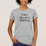 Ubuntu ~ I Am Because We Are T-Shirt<br><div class="desc">Ubuntu is a African philosophy that our humanity connects us all. It's a beautiful idea that can mean your love for your fellow man or just one special person. I Am Because We Are is perfect to pack for a Honeymoon, gift to a friend, or send as a reminder to...</div>