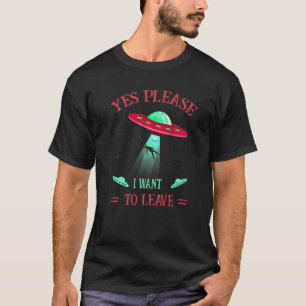 Ufo Alien Abduction Yes Please I Want To Leave Re T-Shirt