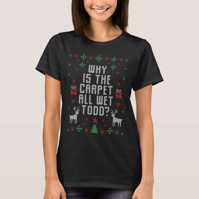 Ugly Christmas  Why is the Carpet Wet Todd  T-Shirt (Front)