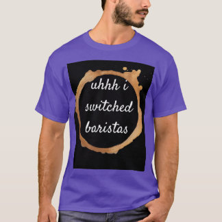 Uhhh i switched baristas 17 T-Shirt