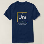 Um The Element of Confusion T-Shirt<br><div class="desc">science,  periodic table,  element,  scientist,  chemist,  elements,  humour</div>