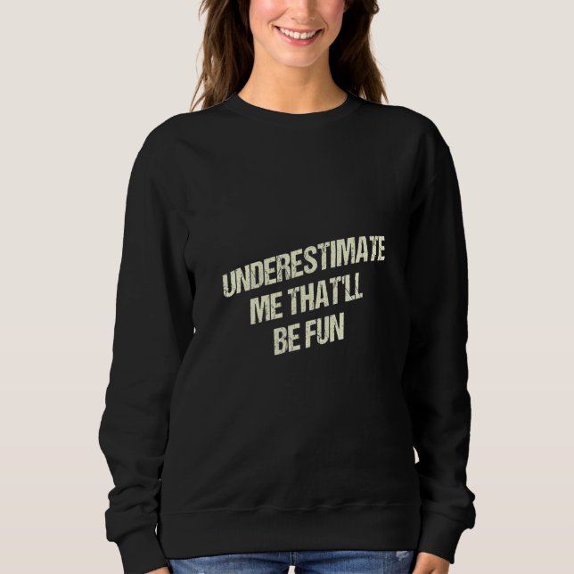 Underestimate Me Thatll Be Fun Funny Sarcastic Hum Sweatshirt (Front)