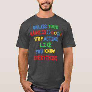 Unless your name is Google stop acting like you kn T-Shirt