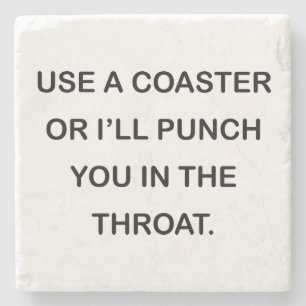 USE A COASTER OR I'LL PUNCH YOU IN THE THROAT.