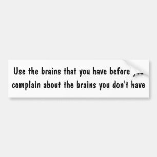 Use the brains that you have before you complain bumper sticker