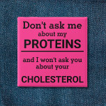 Vegan - don't ask me about my protein fun 15 cm square badge<br><div class="desc">This minimalist fun button, featuring the wording "Don't ask me about my proteins and I won't ask you about your cholesterol" in black lettering on a pink background, is the perfect gift for every vegan. For custom requests, please feel free to contact me at zolicestore@hotmail.com (please allow 1-2 working days)...</div>