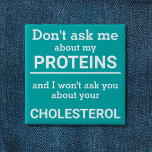 Vegan - don't ask me about my protein fun 15 cm square badge<br><div class="desc">This minimalist fun button, featuring the wording "Don't ask me about my proteins and I won't ask you about your cholesterol" in white lettering on a light sea green background, is the perfect gift for every vegan. For custom requests, please feel free to contact me at zolicestore@hotmail.com (please allow 1-2...</div>