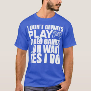 Video I dont always play video games oh wait yes I T-Shirt
