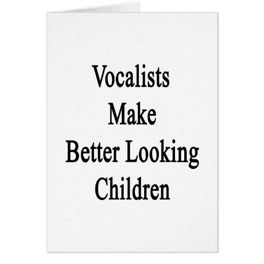 Vocalists Make Better Looking Children Card