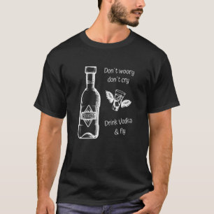Vodka  Don't Worry Don't Cry  Drink Vodka And Fly T-Shirt