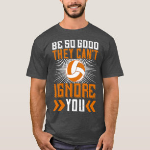 Volleyball Be Good They Cant Ignore You T-Shirt