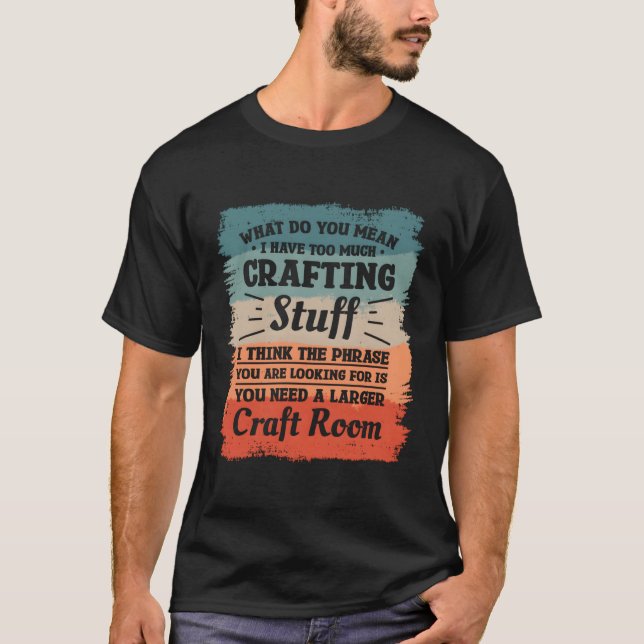 W Do You Mean I Have Too Much Crafting Stuff Craft T-Shirt (Front)